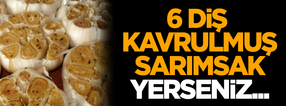 6 diş kavrulmuş sarımsak yerseniz...
