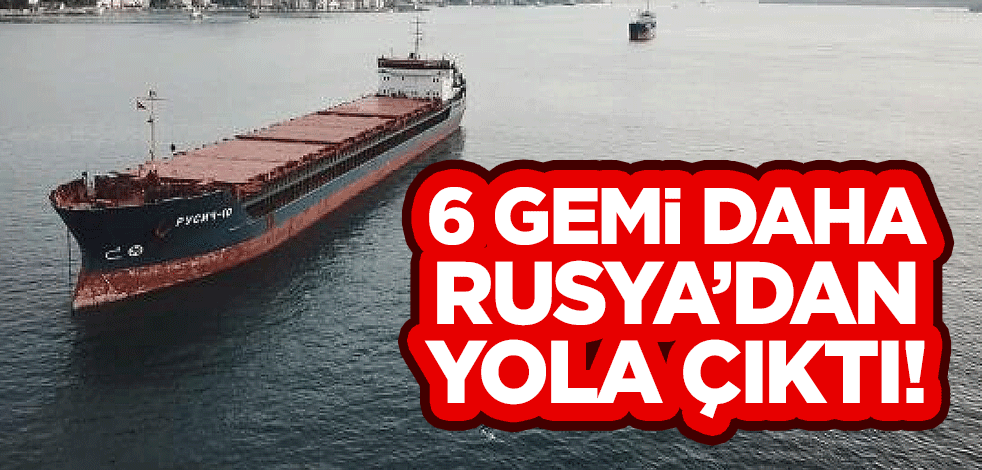 6 gemi daha Rusya'dan yola çıktı!