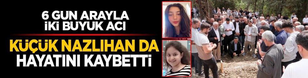 6 gün arayla iki büyük acı: Küçük Nazlıhan da hayatını kaybetti
