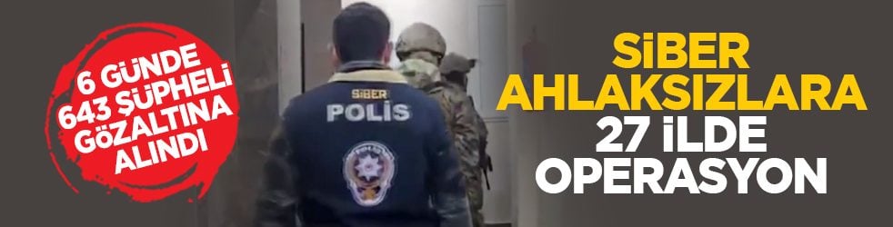 6 günde 643 şüpheli gözaltına alındı: Siber ahlaksızlara 27 ilde operasyon