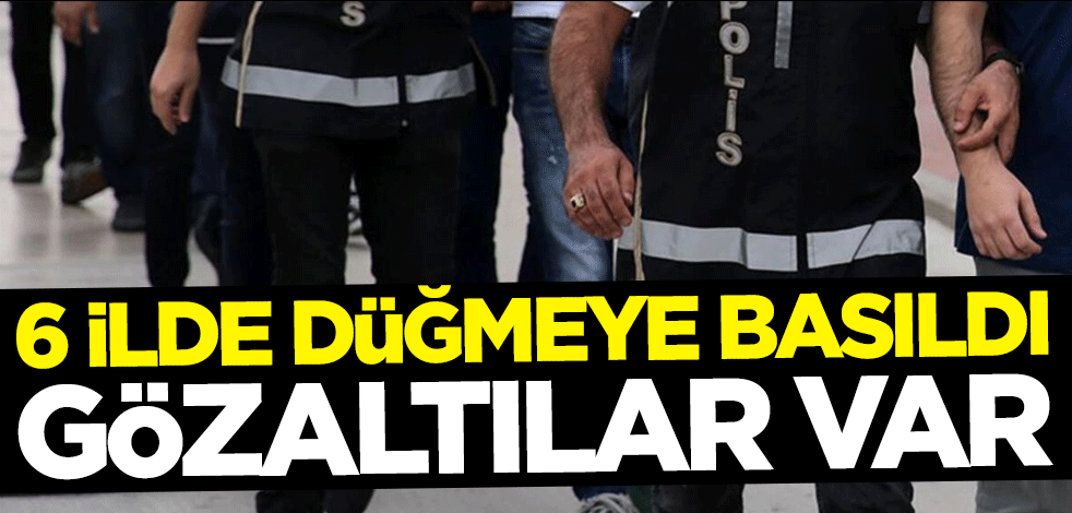 6 ilde düğmeye basıldı! Gözaltılar var