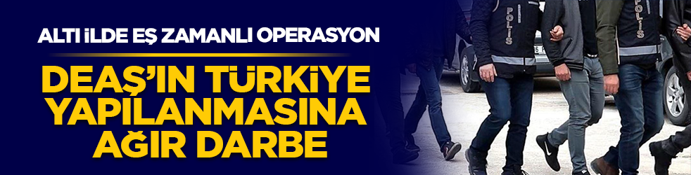 6 ilde eş zamanlı operasyon: DEAŞ'ın Türkiye yapılanmasına ağır darbe