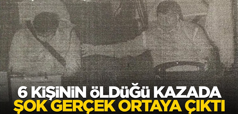 6 kişinin öldüğü kazada şok gerçek ortaya çıktı