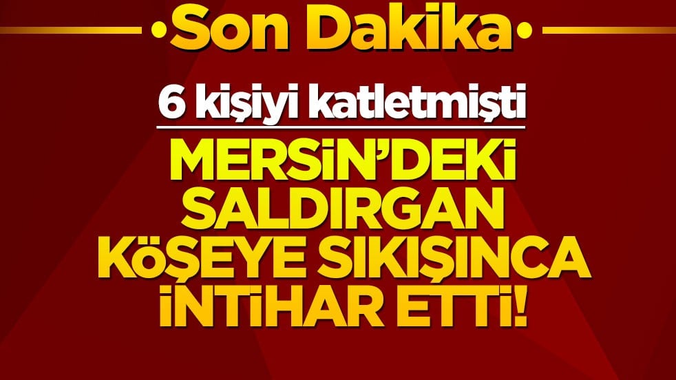 6 kişiyi katletmişti... Mersin'deki saldırgan köşeye sıkışınca intihar etti!