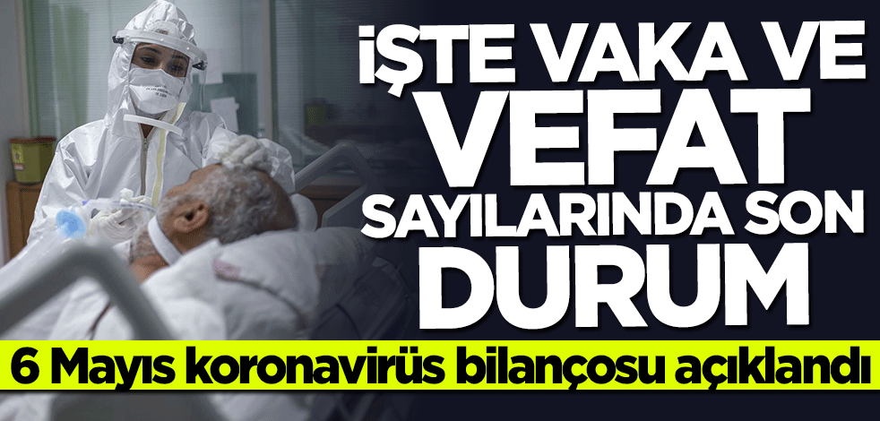 6 Mayıs koronavirüs bilançosu açıklandı