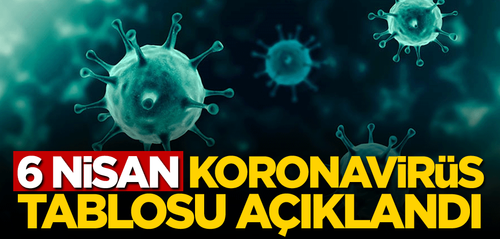 6 Nisan koronavirüs tablosu açıklandı