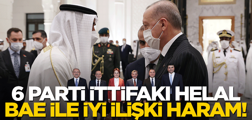6 parti ittifakı helal, BAE ile iyi ilişki haram!