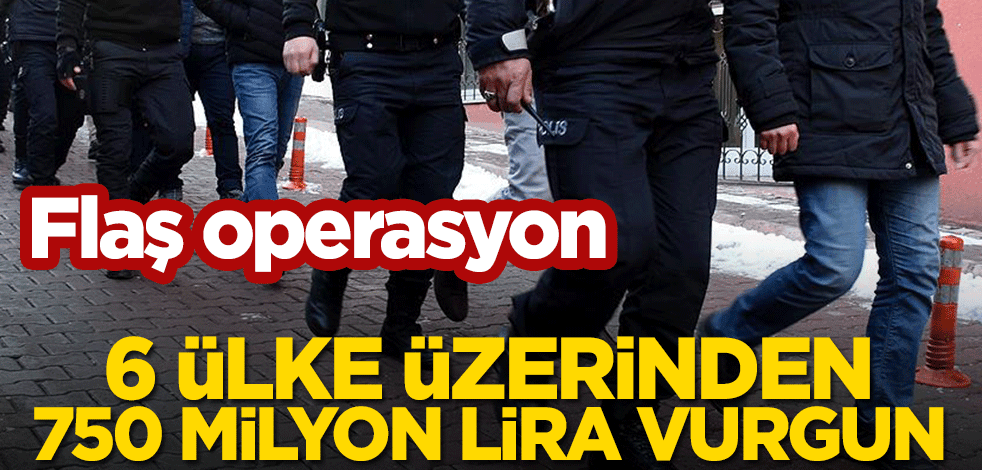 6 ülke üzerinden 750 milyon lira vurgun! Flaş operasyon