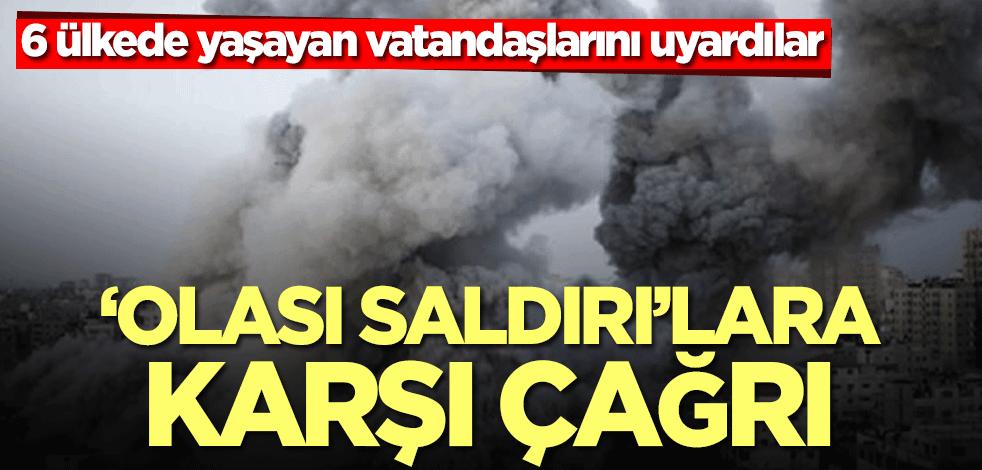 6 ülkede yaşayan vatandaşlarını uyardılar! ‘Olası saldırılara’ karşı çağrı