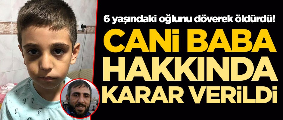 6 yaşındaki oğlunu döverek öldüren cani baba hakkında karar verildi
