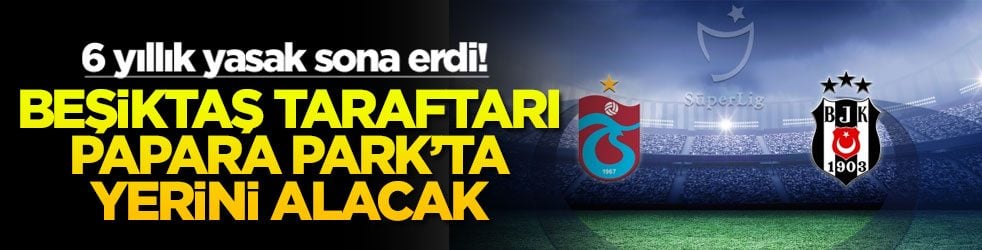 6 yıllık yasak sona erdi! Beşiktaş taraftarı Papara Park'ta yerini alacak