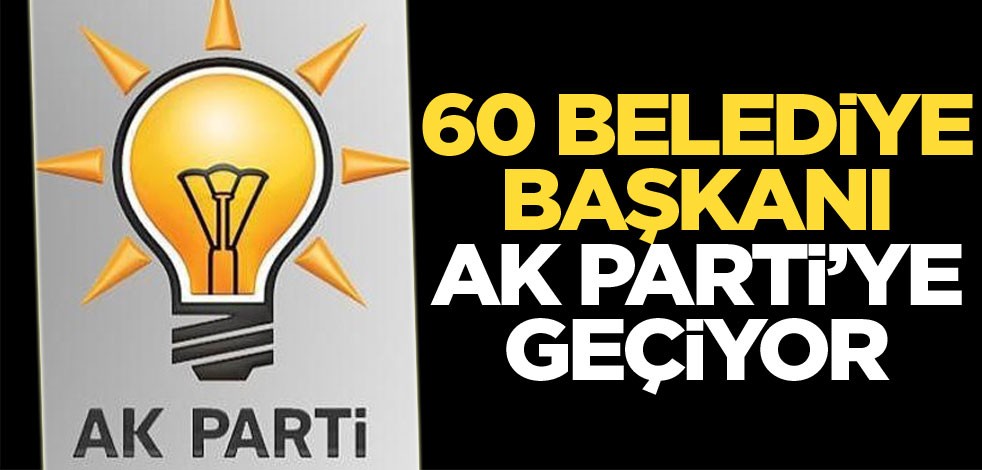 60 belediye başkanı AK Parti’ye geçiyor