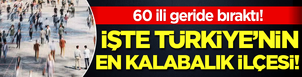 60 ili geride bıraktı: İşte T&uuml;rkiye'nin en kalabalık il&ccedil;esi!