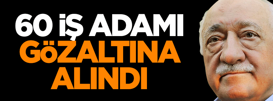 60 iş adamı gözaltına alındı