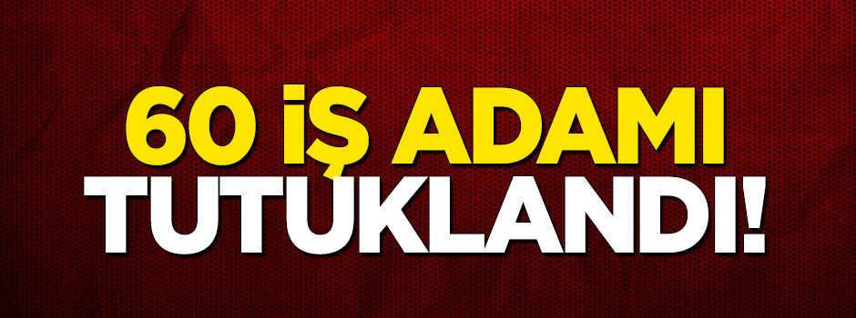 60 iş adamı tutuklandı