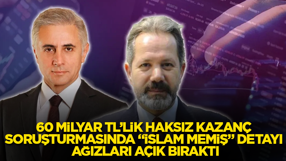60 milyar TL’lik haksız kazanç soruşturmasında "İslam Memiş" detayı ağızları açık bıraktı