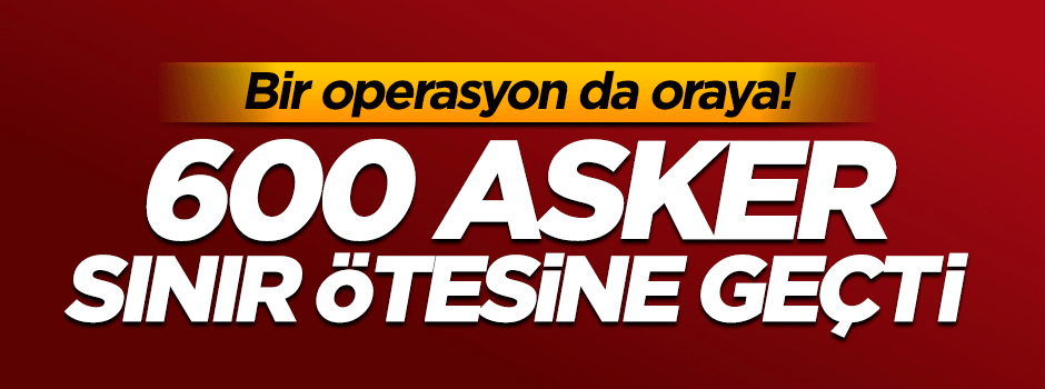 600 asker sınır ötesine geçti