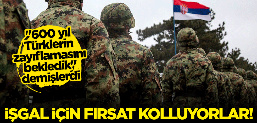 "600 yıl Türklerin zayıflamasını bekledik" demişlerdi... Sırbistan işgal için fırsat kolluyor!