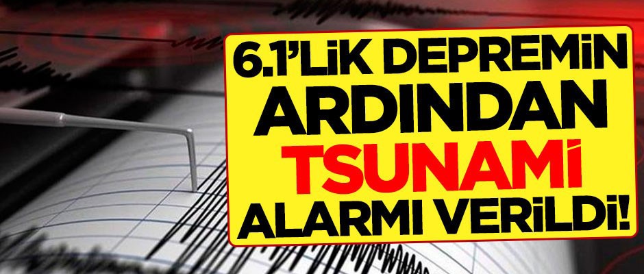 6.1 şiddetindeki depremin ardından tsunami alarmı verildi