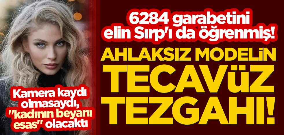6284 garabetini elin Sırp'ı da öğrenmiş! Ahlaksız modelin tecavüz tezgahı! Kamera kaydı olmasaydı, "kadının beyanı esas" olacaktı