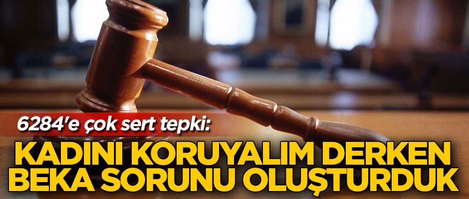6284'e çok sert tepki: Kadını koruyalım derken beka sorunu oluşturduk