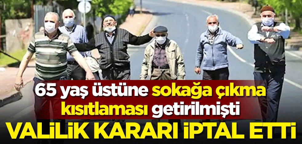 65 yaş üstüne sokağa çıkma kısıtlaması getirilmişti! Valilik kararı iptal etti