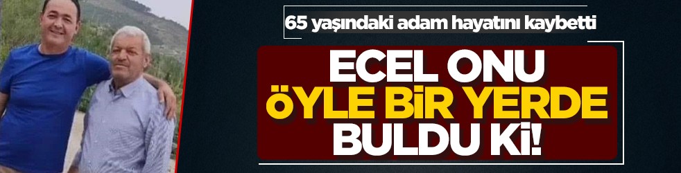 65 yaşındaki adam hayatını kaybetti! Ecel onu öyle bir yerde buldu ki!