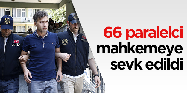 66 paralelci mahkemeye sevk edildi