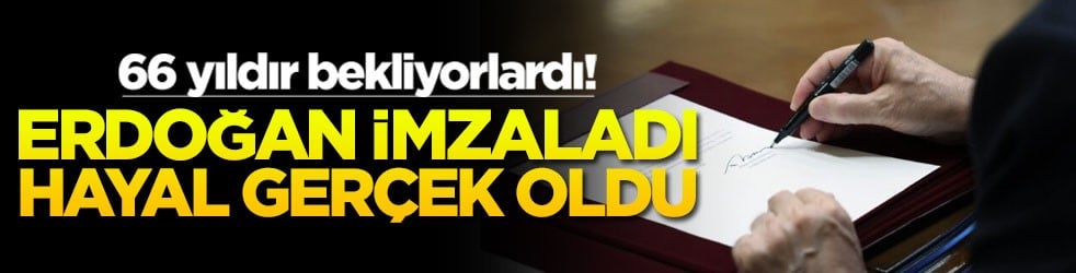 66 yıldır bekliyorlardı! Erdoğan imzaladı hayal gerçek oldu