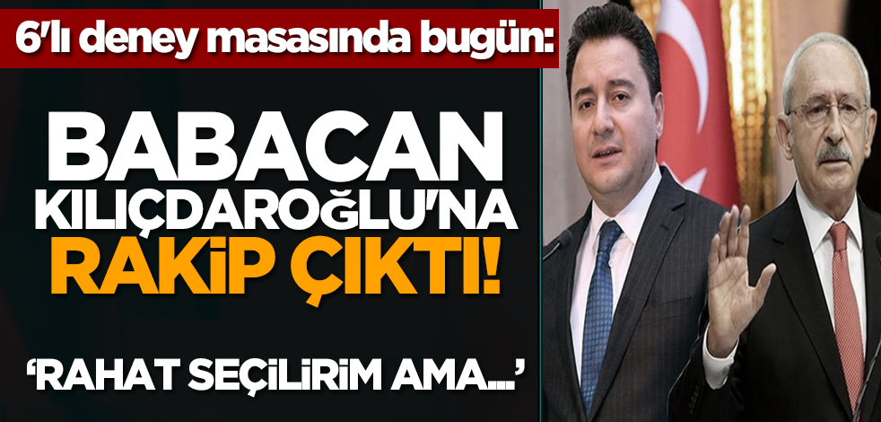 6'lı deney masasında bugün: Babacan Kılıçdaroğlu'na rakip çıktı! ‘Rahat seçilirim ama...'