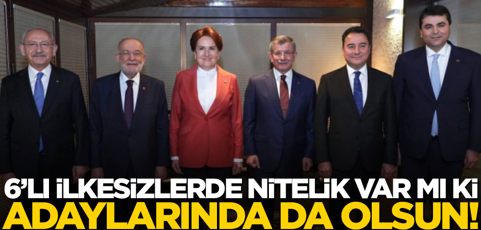 6’lı ilkesizlerde nitelik var mı ki, adaylarında da olsun!