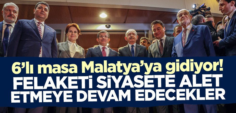 6'lı masa Malatya'ya gidiyor! Felaketi siyasete alet etmeye devam edecekler