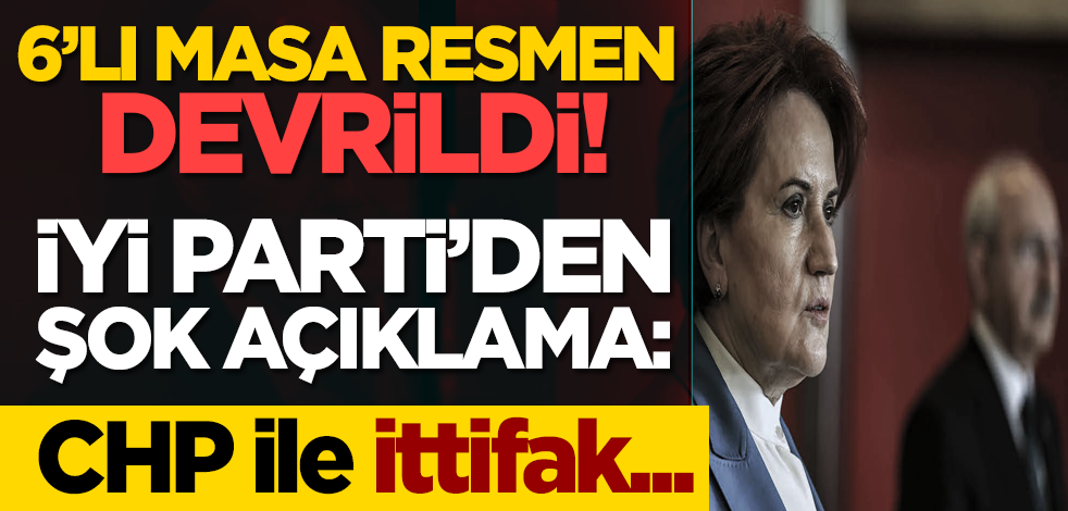6’lı masa resmen devrildi! İYİ Parti’den her şeyi bitiren açıklama: ‘CHP ile ittifak...'
