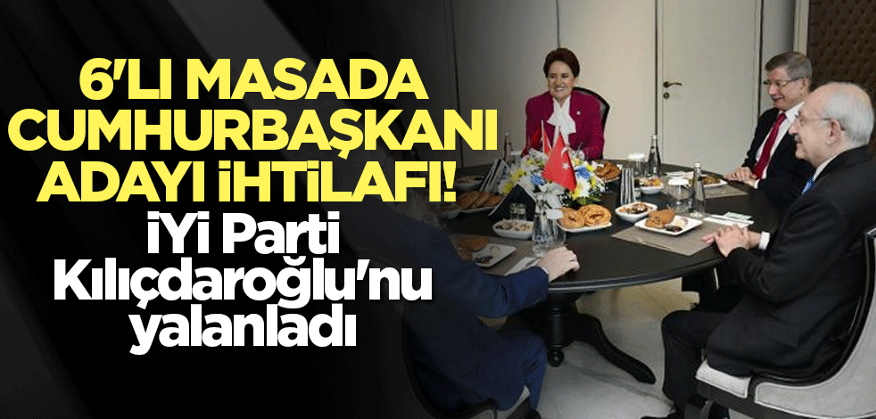6'lı masada cumhurbaşkanı adayı ihtilafı! İYİ Parti Kılıçdaroğlu'nu yalanladı