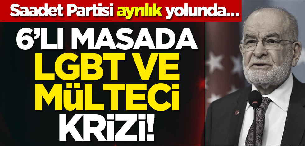 6’lı masada ‘LGBT ve mülteci’ krizi! Saadet Partisi ayrılık yolunda…