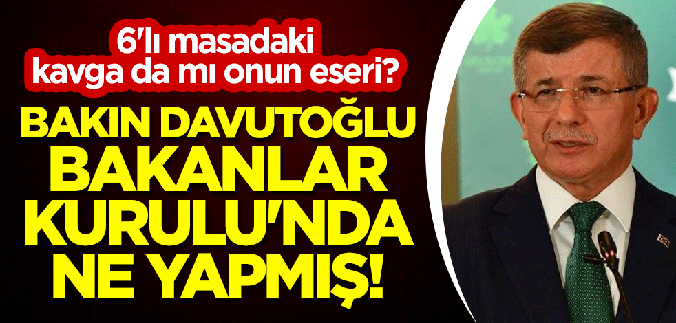 6'lı masadaki kavga da mı onun eseri? Bakın Davutoğlu Bakanlar Kurulu'nda ne yapmış!
