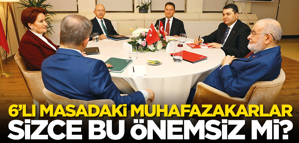 6’lı masadaki muhafazakarlar, sizce bu önemsiz mi?