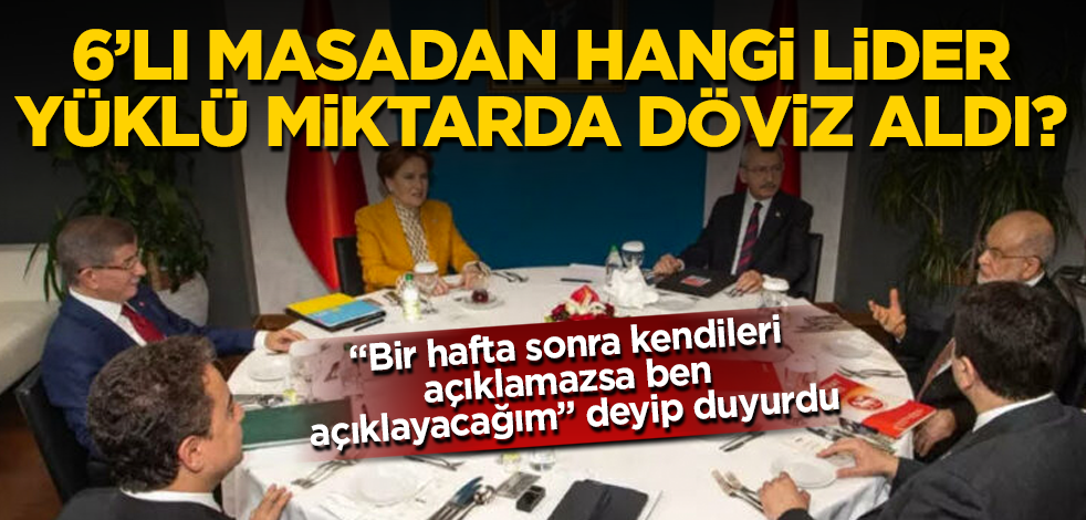6'lı masadan hangi lider yüklü miktarda döviz alımı yaptı? "Bir hafta sonra kendileri açıklamazsa ben açıklayacağım" deyip duyurdu