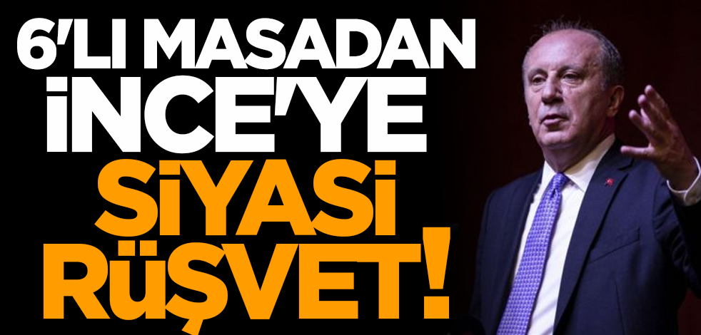 6'lı masadan İnce'ye siyasi rüşvet!
