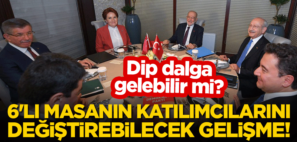 6'lı masanın katılımcılarını değiştirebilecek gelişme! Dip dalga gelebilir mi?