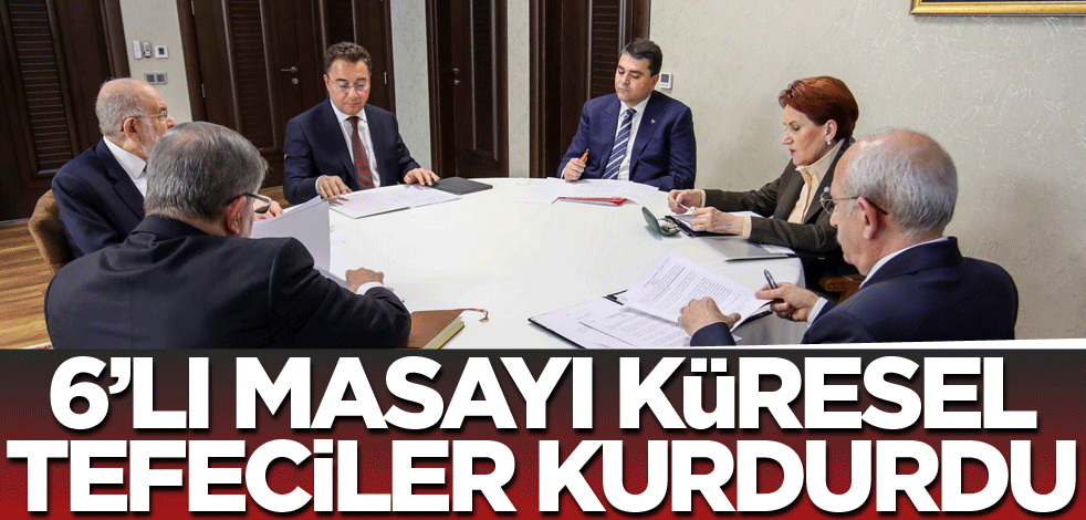 6’lı masayı küresel tefeciler kurdurdu