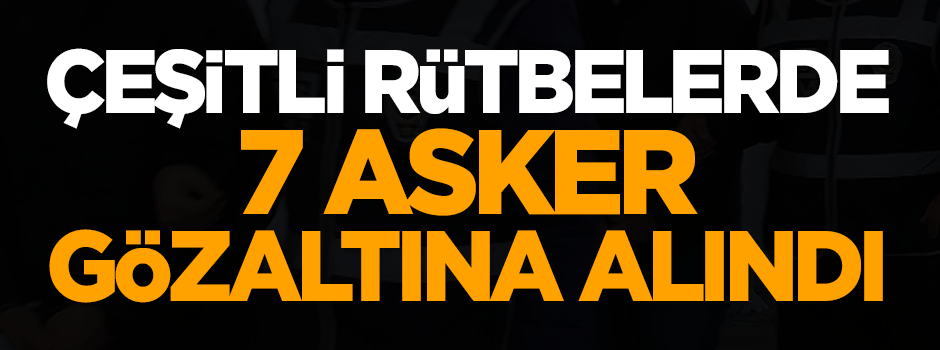 7 asker gözaltına alındı
