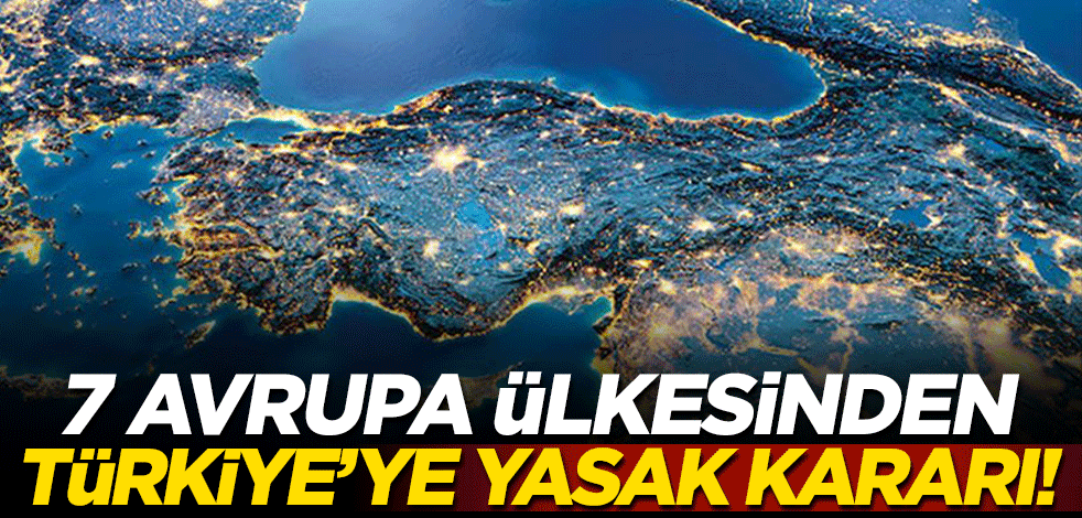 7 Avrupa ülkesinden Türkiye'ye yasak kararı!