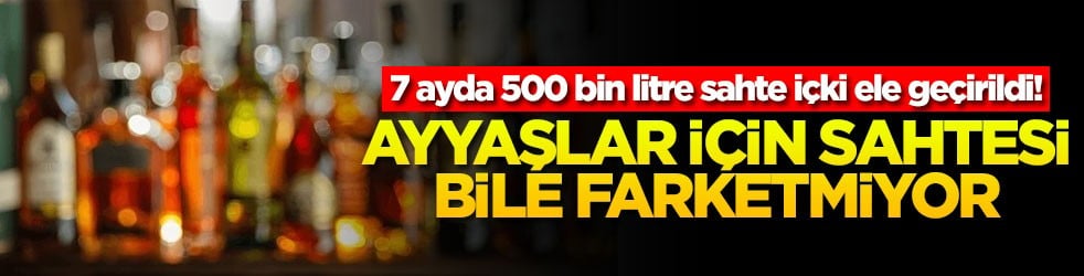 7 ayda 500 bin litre sahte içki ele geçirildi! Ayyaşlar için sahtesi bile farketmiyor