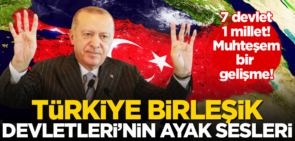 7 devlet 1 millet! Türkiye Birleşik Devletleri’nin ayak sesleri!