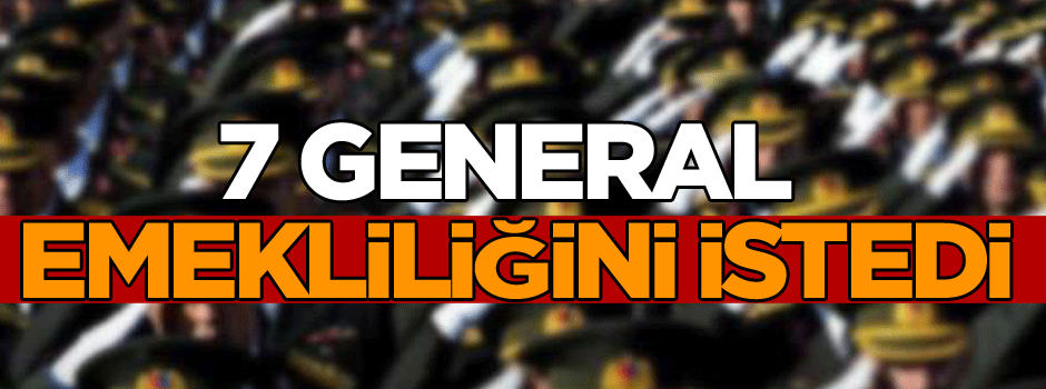 7 general ve amiral emekliliğini istedi