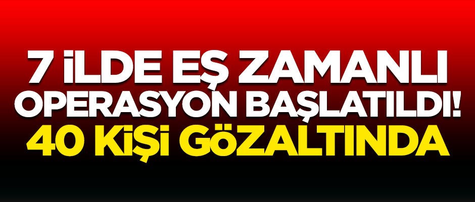 7 ilde büyük operasyon başlatıldı! 40 kişi gözaltında