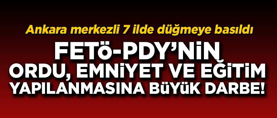 7 ilde düğmeye basıldı! FETÖ'nün ordu, emniyet ve eğitim yapılanmasına büyük darbe