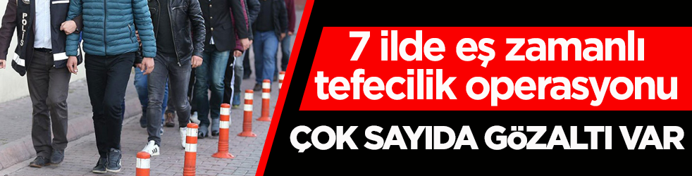 7 ilde eş zamanlı tefecilik operasyonu: Çok sayıda şüpheli gözaltına alındı
