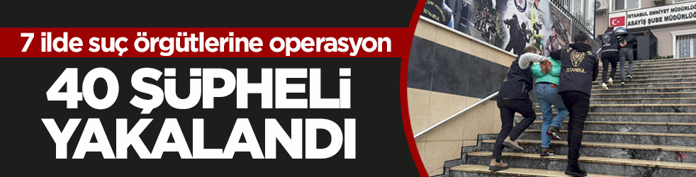 7 ilde suç örgütlerine operasyon: 40 şüpheli yakalandı